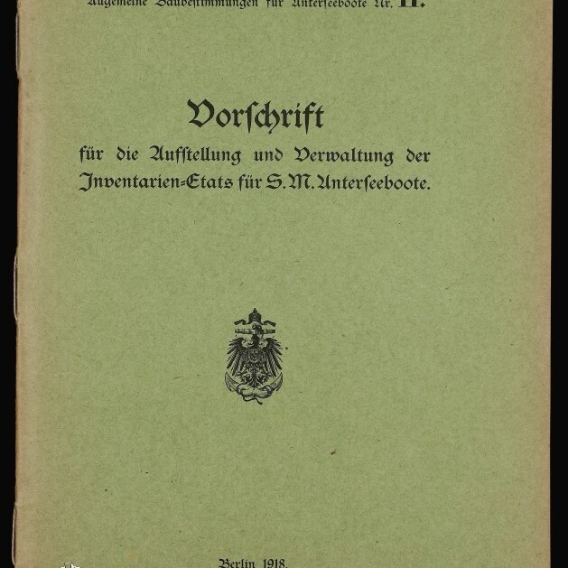 Umschlag eines grünlich-grauen Heftes mit Frakturschrift: Titel 'Vorschrift für die Aufstellung und Verwaltung der Inventarien-Etats für S.M. Unterseeboote', oben 'Nur für den Dienstgebrauch', mittig ein kaiserlicher Adler, handschriftliche Kennzeichnung oben rechts, Museumsstempel unten links und Datierung Berlin 1918.