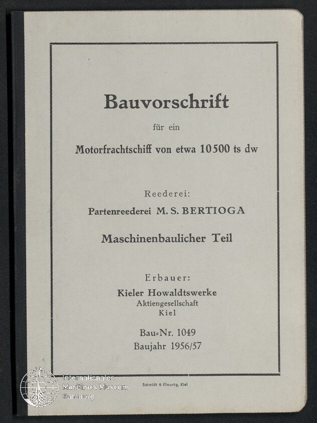 Deckblatt einer Bauvorschrift in einfachem Rahmen mit der Überschrift ‚Bauvorschrift für ein Motorfrachtschiff von etwa 10500 ts dw‘, Angaben zur Reederei ‚Partenreederei M. S. BERTIOGA‘, dem ‚Maschinenbaulichen Teil‘, dem Erbauer ‚Kieler Howaldtswerke Aktiengesellschaft, Kiel‘ sowie Bau-Nr. 1049 und Baujahr 1956/57; unten links Logo des Internationalen Maritimen Museums Hamburg.