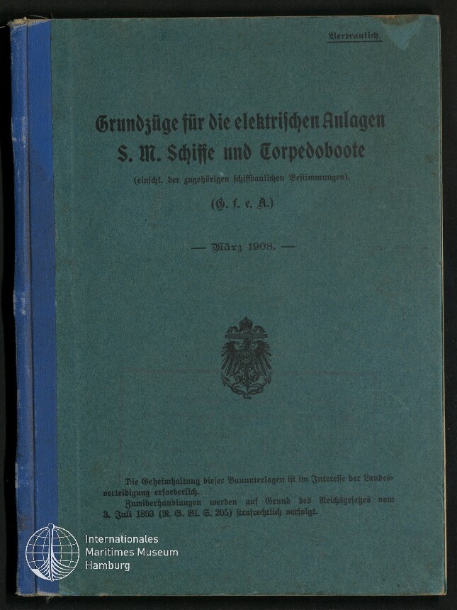 Buchumschlag eines historischen Hefts mit blaugrünem Einband und blauem Leinenrücken, schwarzer Frakturschrift mit dem Titel „Grundzüge für die elektrischen Anlagen S. M. Schiffe und Torpedoboote“, Datierung „März 1908“, kaiserliches Adlerwappen in der Mitte, kleiner Stempel „Vertraulich“ oben rechts und Logo des Internationalen Maritimen Museums Hamburg unten links.